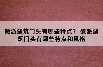 徽派建筑门头有哪些特点？ 徽派建筑门头有哪些特点和风格